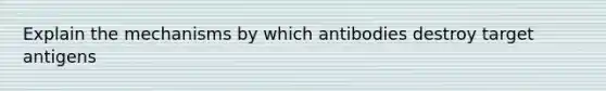 Explain the mechanisms by which antibodies destroy target antigens