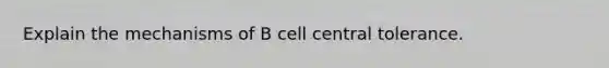 Explain the mechanisms of B cell central tolerance.