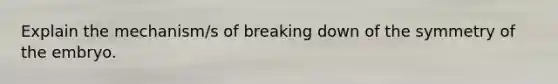 Explain the mechanism/s of breaking down of the symmetry of the embryo.