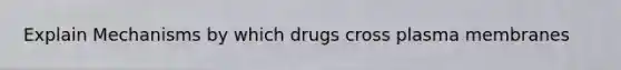 Explain Mechanisms by which drugs cross plasma membranes