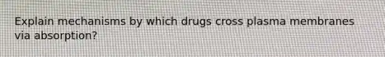 Explain mechanisms by which drugs cross plasma membranes via absorption?