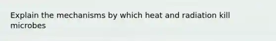 Explain the mechanisms by which heat and radiation kill microbes