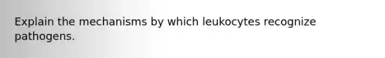 Explain the mechanisms by which leukocytes recognize pathogens.