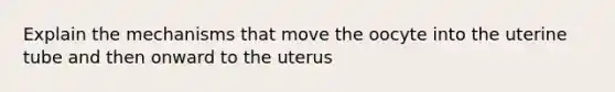 Explain the mechanisms that move the oocyte into the uterine tube and then onward to the uterus