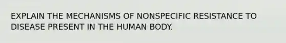 EXPLAIN THE MECHANISMS OF NONSPECIFIC RESISTANCE TO DISEASE PRESENT IN THE HUMAN BODY.