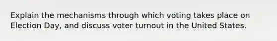 Explain the mechanisms through which voting takes place on Election Day, and discuss voter turnout in the United States.