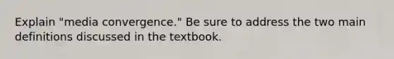 Explain "media convergence." Be sure to address the two main definitions discussed in the textbook.