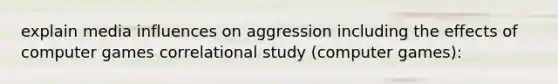 explain media influences on aggression including the effects of computer games correlational study (computer games):