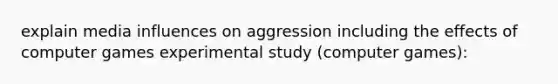 explain media influences on aggression including the effects of computer games experimental study (computer games):