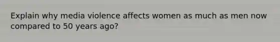 Explain why media violence affects women as much as men now compared to 50 years ago?