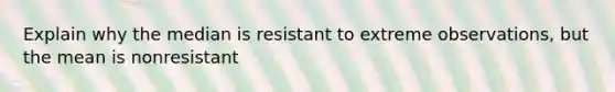 Explain why the median is resistant to extreme observations, but the mean is nonresistant