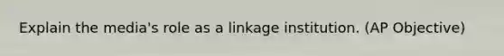 Explain the media's role as a linkage institution. (AP Objective)