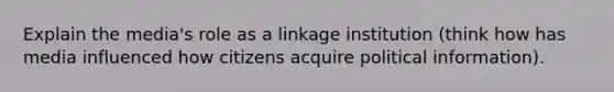 Explain the media's role as a linkage institution (think how has media influenced how citizens acquire political information).