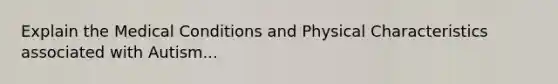 Explain the Medical Conditions and Physical Characteristics associated with Autism...