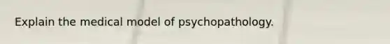 Explain the medical model of psychopathology.