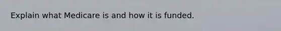 Explain what Medicare is and how it is funded.
