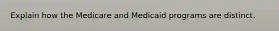 Explain how the Medicare and Medicaid programs are distinct.