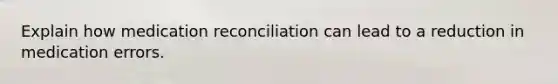 Explain how medication reconciliation can lead to a reduction in medication errors.