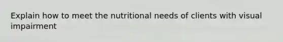 Explain how to meet the nutritional needs of clients with visual impairment