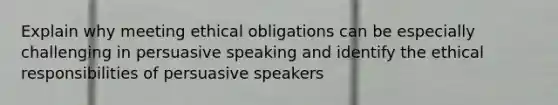 Explain why meeting ethical obligations can be especially challenging in persuasive speaking and identify the ethical responsibilities of persuasive speakers