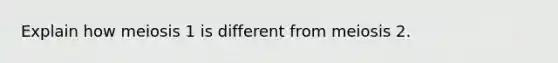 Explain how meiosis 1 is different from meiosis 2.