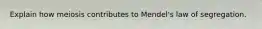 Explain how meiosis contributes to Mendel's law of segregation.