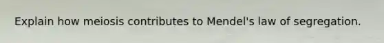 Explain how meiosis contributes to Mendel's law of segregation.