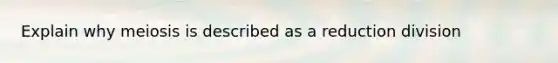 Explain why meiosis is described as a reduction division