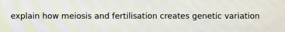 explain how meiosis and fertilisation creates genetic variation