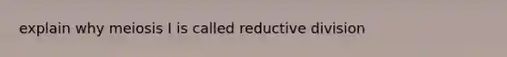 explain why meiosis I is called reductive division