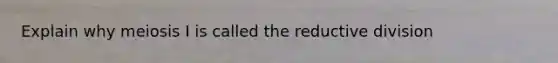 Explain why meiosis I is called the reductive division