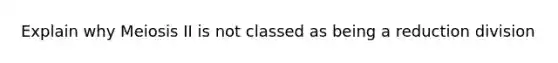 Explain why Meiosis II is not classed as being a reduction division