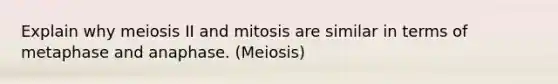 Explain why meiosis II and mitosis are similar in terms of metaphase and anaphase. (Meiosis)