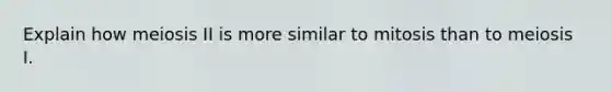 Explain how meiosis II is more similar to mitosis than to meiosis I.