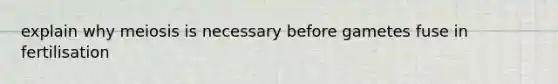 explain why meiosis is necessary before gametes fuse in fertilisation