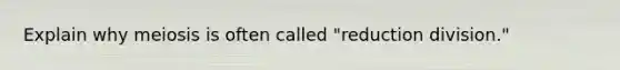 Explain why meiosis is often called "reduction division."