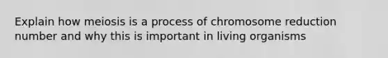 Explain how meiosis is a process of chromosome reduction number and why this is important in living organisms