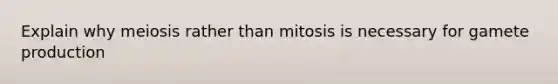 Explain why meiosis rather than mitosis is necessary for gamete production