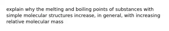 explain why the melting and boiling points of substances with simple molecular structures increase, in general, with increasing relative molecular mass