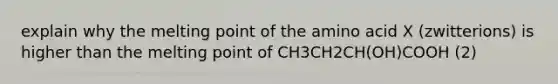 explain why the melting point of the amino acid X (zwitterions) is higher than the melting point of CH3CH2CH(OH)COOH (2)