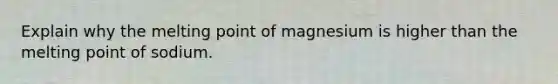 Explain why the melting point of magnesium is higher than the melting point of sodium.