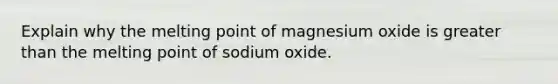 Explain why the melting point of magnesium oxide is greater than the melting point of sodium oxide.