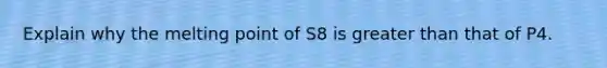 Explain why the melting point of S8 is <a href='https://www.questionai.com/knowledge/ktgHnBD4o3-greater-than' class='anchor-knowledge'>greater than</a> that of P4.