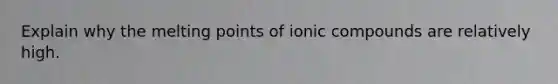 Explain why the melting points of ionic compounds are relatively high.