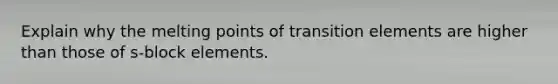 Explain why the melting points of transition elements are higher than those of s-block elements.