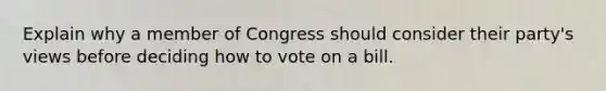 Explain why a member of Congress should consider their party's views before deciding how to vote on a bill.