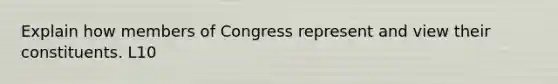 Explain how members of Congress represent and view their constituents. L10