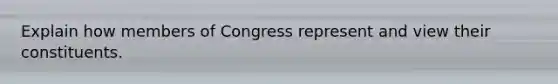 Explain how members of Congress represent and view their constituents.