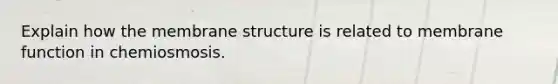 Explain how the membrane structure is related to membrane function in chemiosmosis.