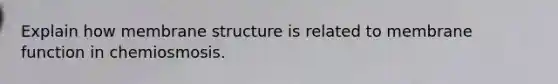 Explain how membrane structure is related to membrane function in chemiosmosis.